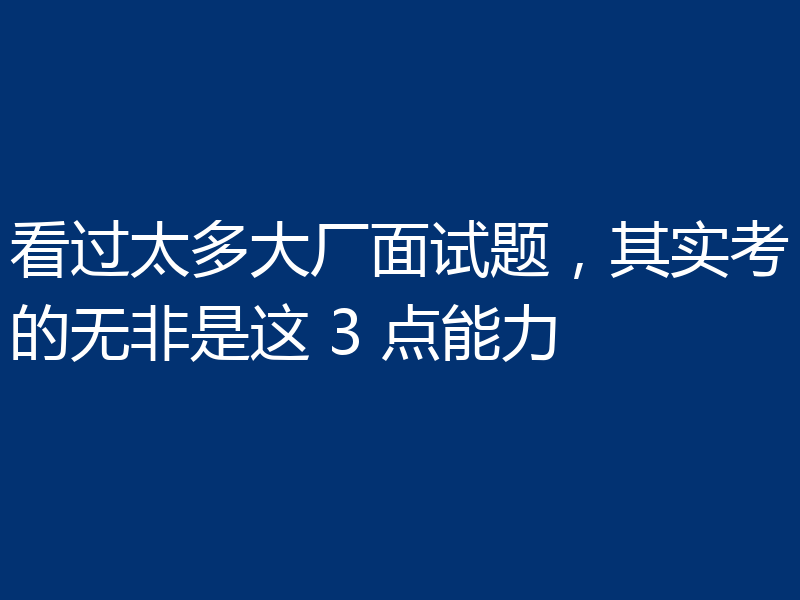 看过太多大厂面试题，其实考的无非是这 3 点能力