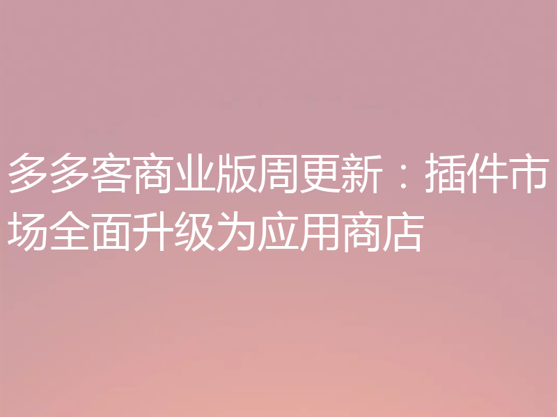 多多客商业版周更新：插件市场全面升级为应用商店