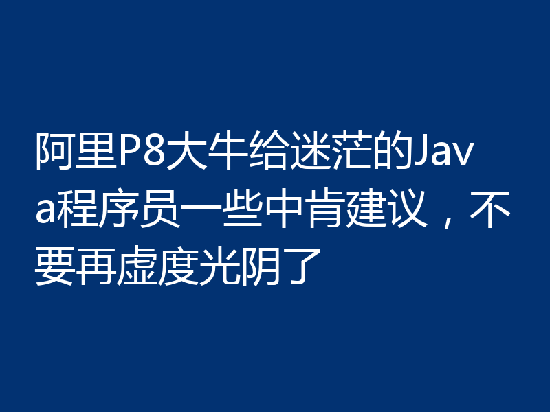 阿里P8大牛给迷茫的Java程序员一些中肯建议，不要再虚度光阴了