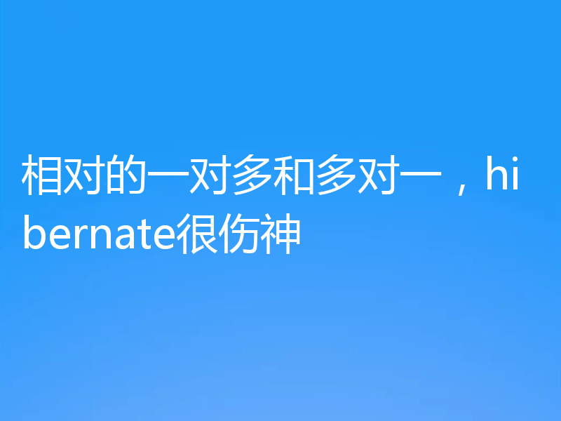 相对的一对多和多对一，hibernate很伤神