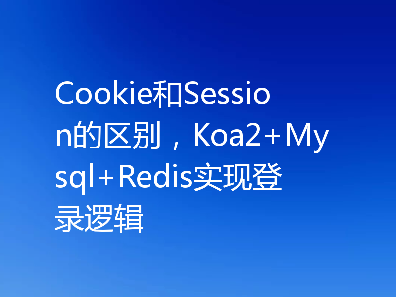 Cookie和Session的区别，Koa2+Mysql+Redis实现登录逻辑