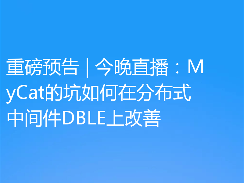 重磅预告 | 今晚直播：MyCat的坑如何在分布式中间件DBLE上改善