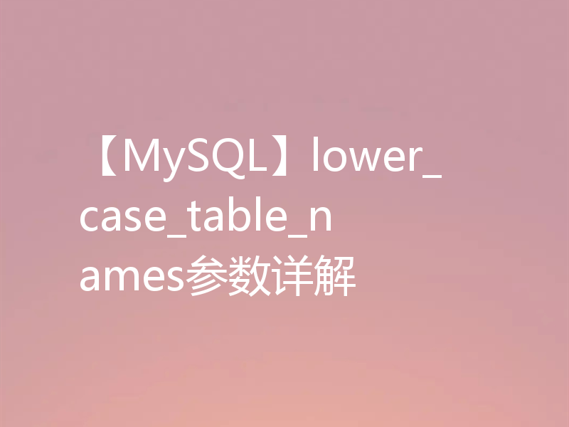 【MySQL】lower_case_table_names参数详解