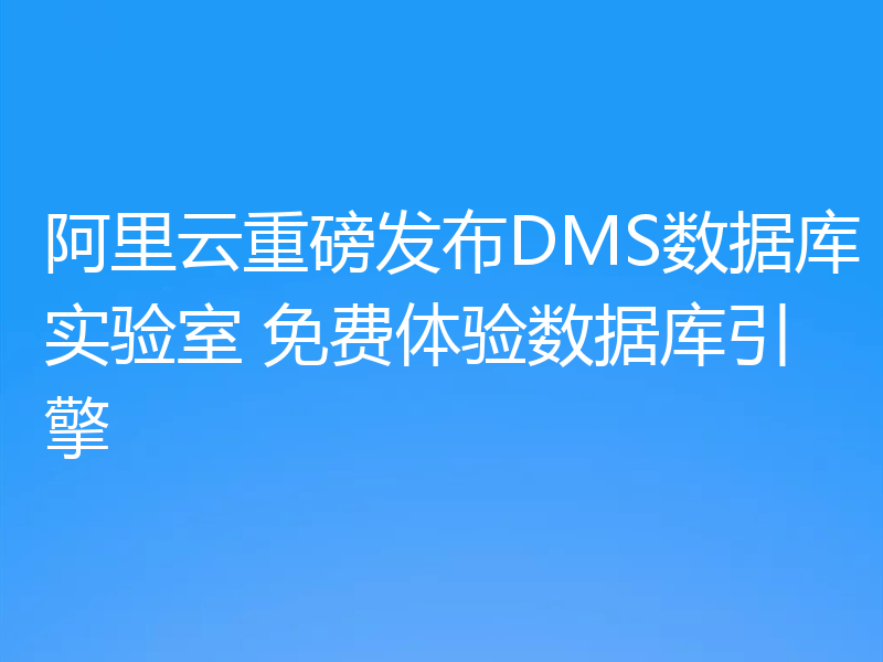 阿里云重磅发布DMS数据库实验室 免费体验数据库引擎