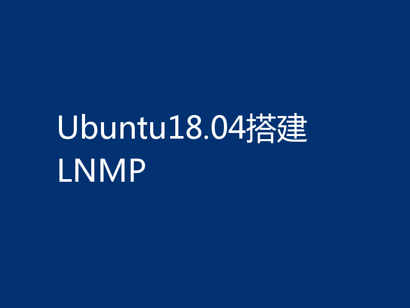 Ubuntu18.04搭建LNMP