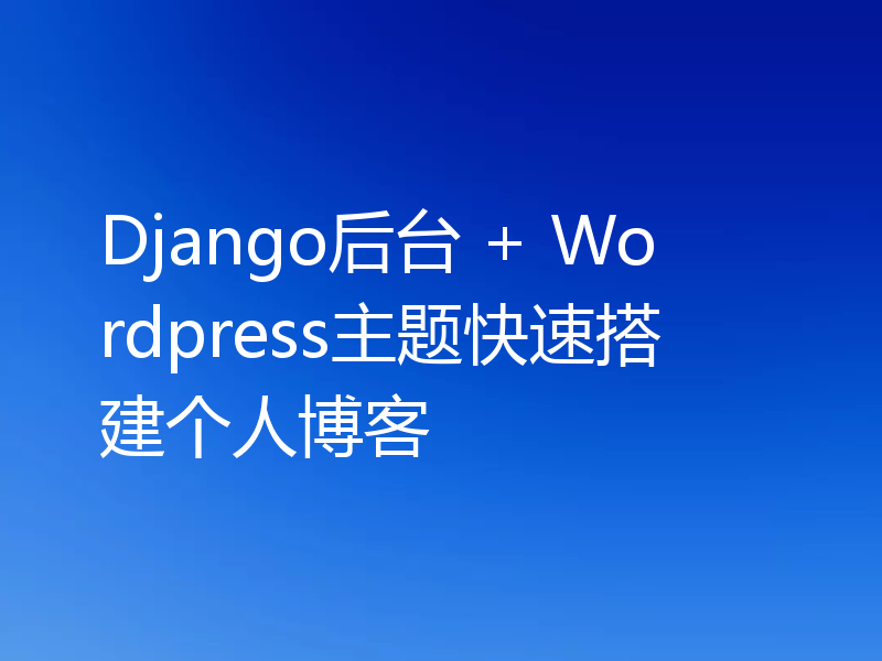 Django后台 + Wordpress主题快速搭建个人博客
