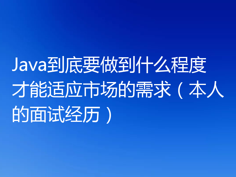 Java到底要做到什么程度才能适应市场的需求（本人的面试经历）