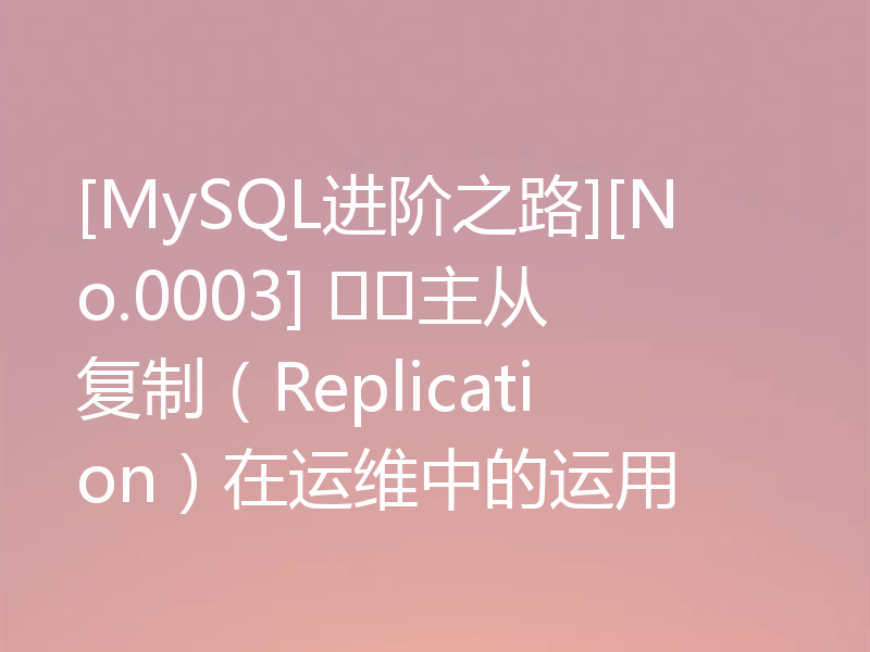 [MySQL进阶之路][No.0003] 主从复制（Replication）在运维中的运用