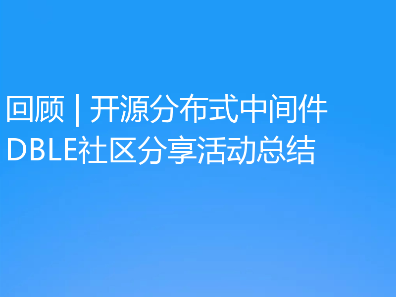 回顾 | 开源分布式中间件DBLE社区分享活动总结