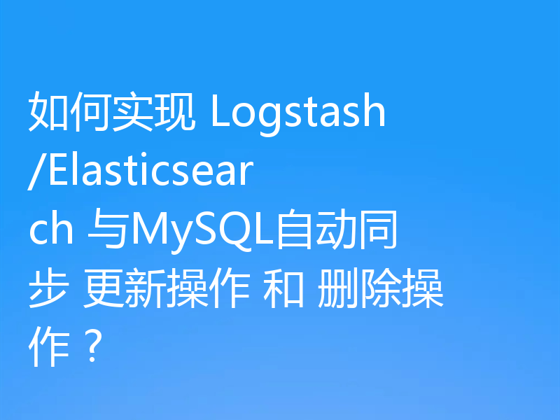 如何实现 Logstash/Elasticsearch 与MySQL自动同步 更新操作 和 删除操作 ?