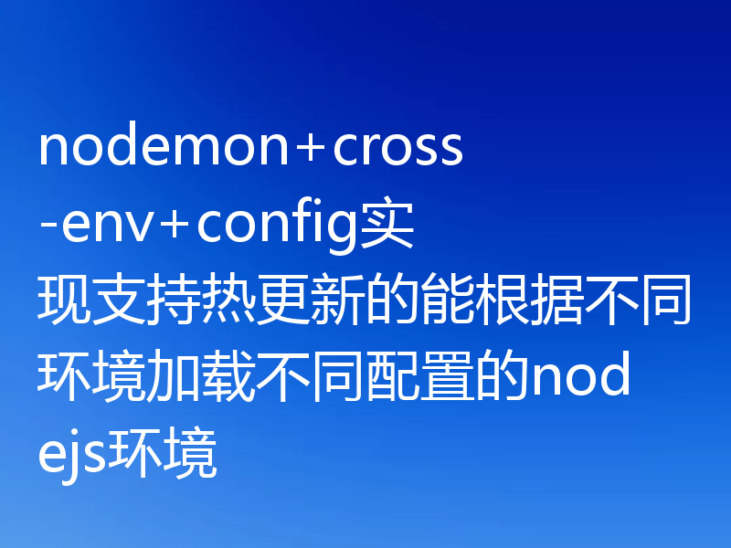 nodemon+cross-env+config实现支持热更新的能根据不同环境加载不同配置的nodejs环境