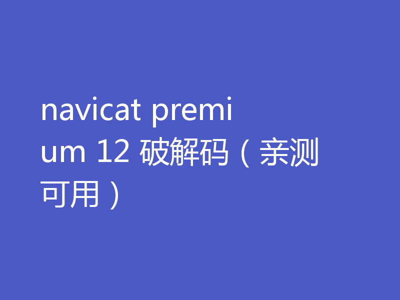 navicat premium 12 破解码（亲测可用）