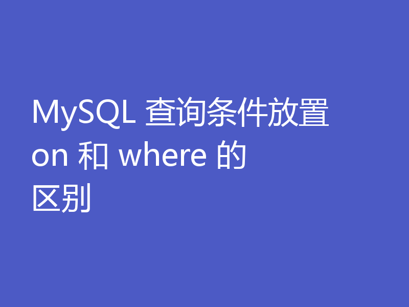 MySQL 查询条件放置 on 和 where 的区别