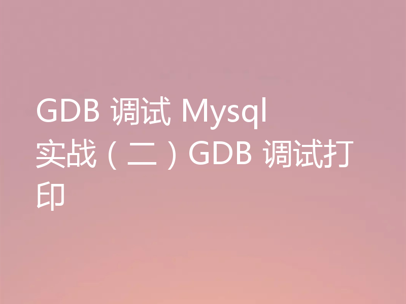 GDB 调试 Mysql 实战（二）GDB 调试打印