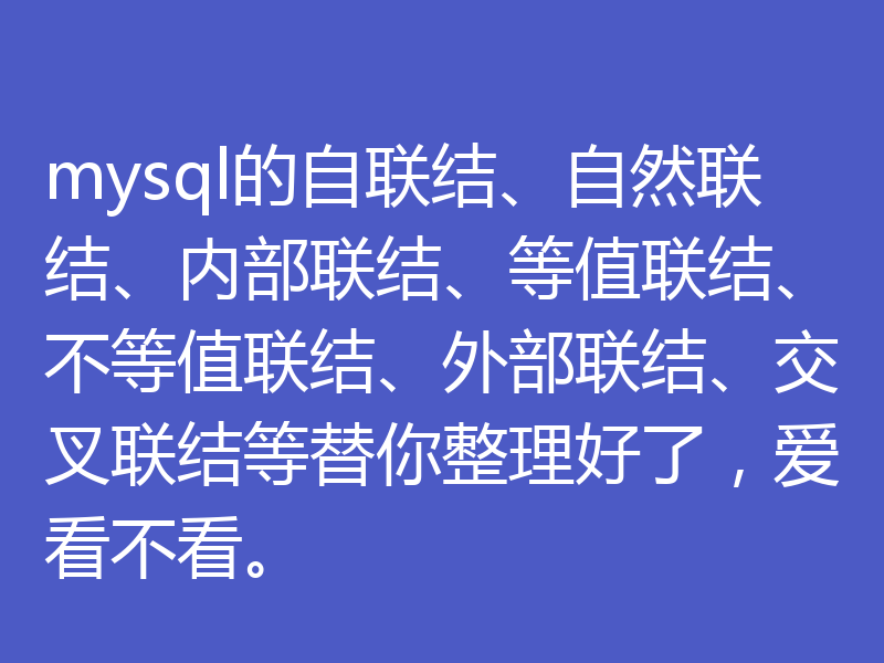 mysql的自联结、自然联结、内部联结、等值联结、不等值联结、外部联结、交叉联结等替你整理好了，爱看不看。
