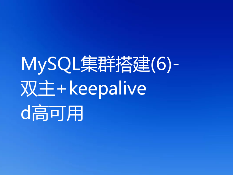 MySQL集群搭建(6)-双主+keepalived高可用