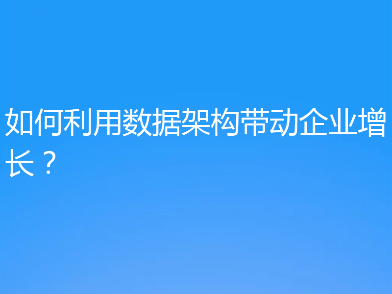 如何利用数据架构带动企业增长？