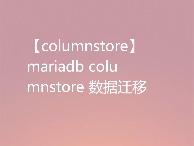 【columnstore】mariadb columnstore 数据迁移