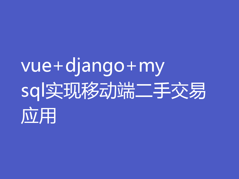 vue+django+mysql实现移动端二手交易应用