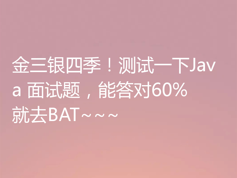 金三银四季！测试一下Java 面试题，能答对60%就去BAT~~~