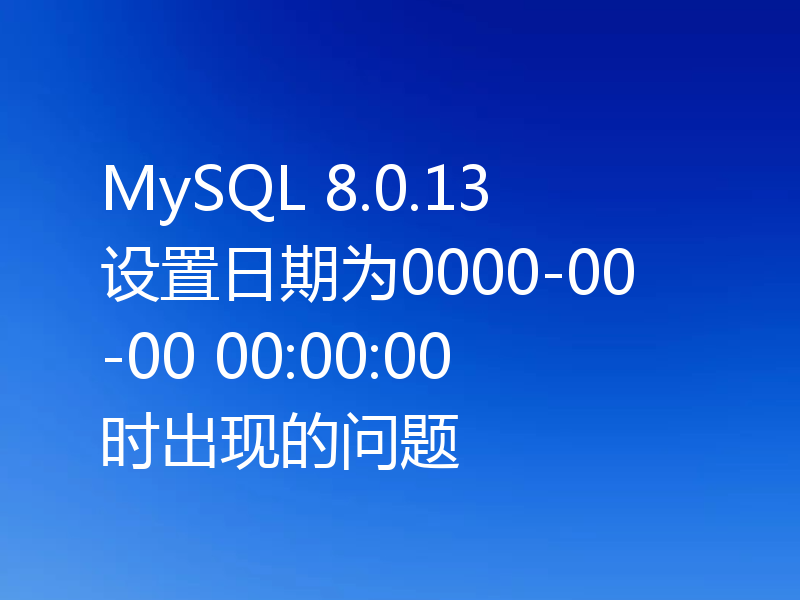 MySQL 8.0.13 设置日期为0000-00-00 00:00:00时出现的问题