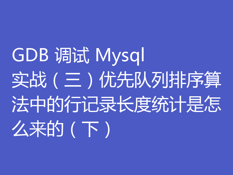 GDB 调试 Mysql 实战（三）优先队列排序算法中的行记录长度统计是怎么来的（下）