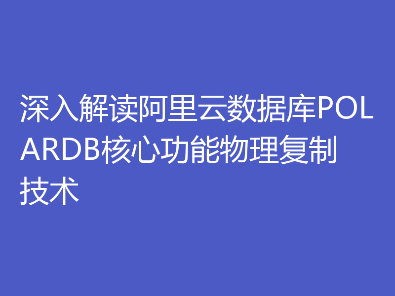 深入解读阿里云数据库POLARDB核心功能物理复制技术