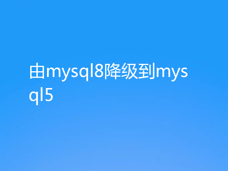 由mysql8降级到mysql5