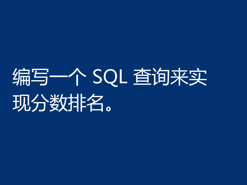 编写一个 SQL 查询来实现分数排名。