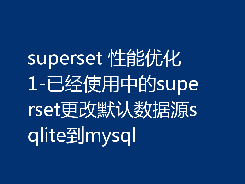 superset 性能优化1-已经使用中的superset更改默认数据源sqlite到mysql