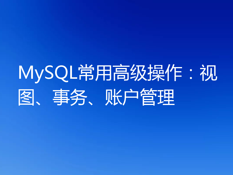 MySQL常用高级操作：视图、事务、账户管理