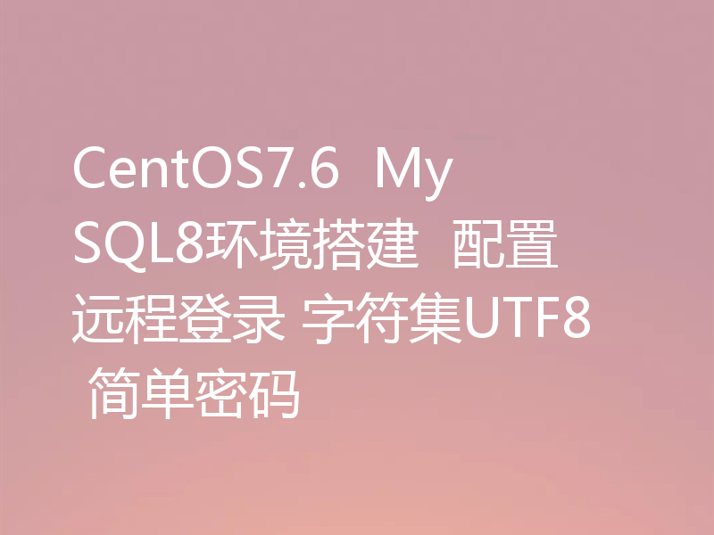 CentOS7.6  MySQL8环境搭建  配置远程登录 字符集UTF8 简单密码