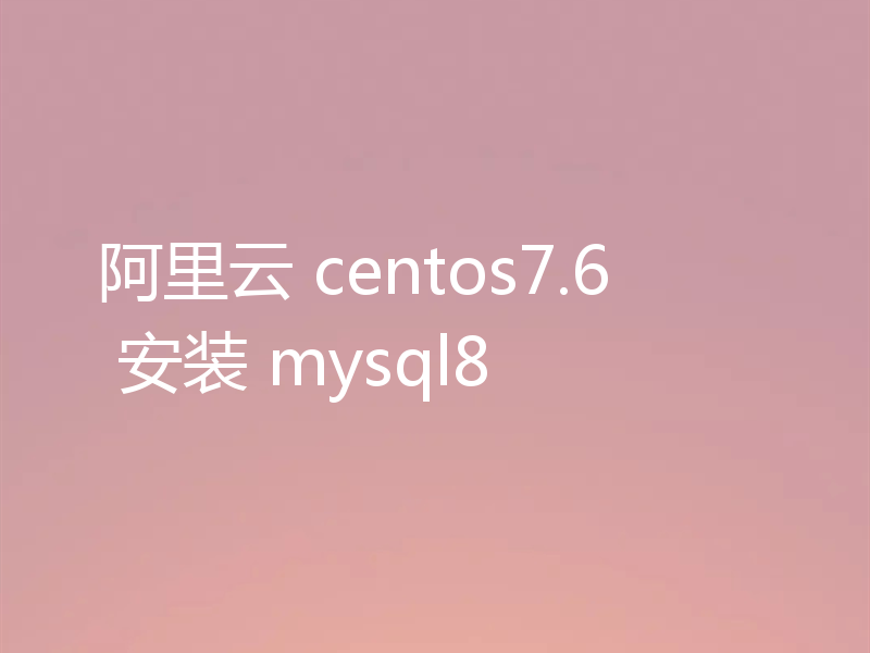 阿里云 centos7.6 安装 mysql8