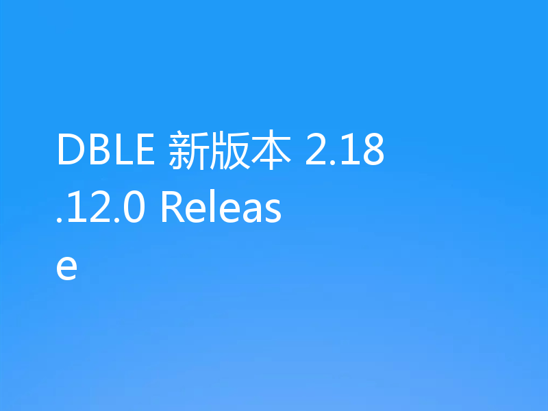 DBLE 新版本 2.18.12.0 Release
