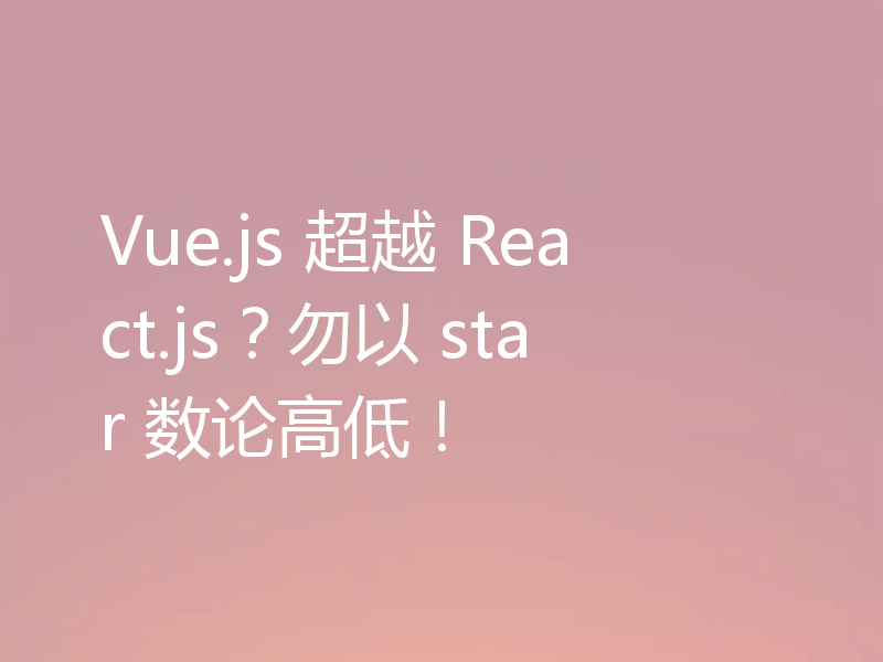 Vue.js 超越 React.js？勿以 star 数论高低！
