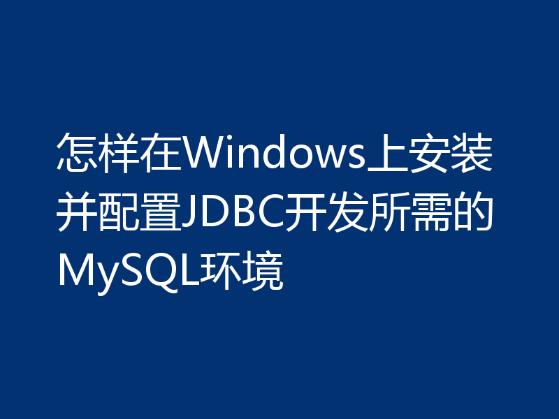 怎样在Windows上安装并配置JDBC开发所需的MySQL环境