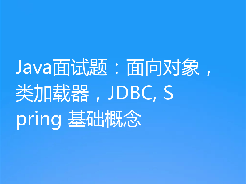 Java面试题：面向对象，类加载器，JDBC, Spring 基础概念