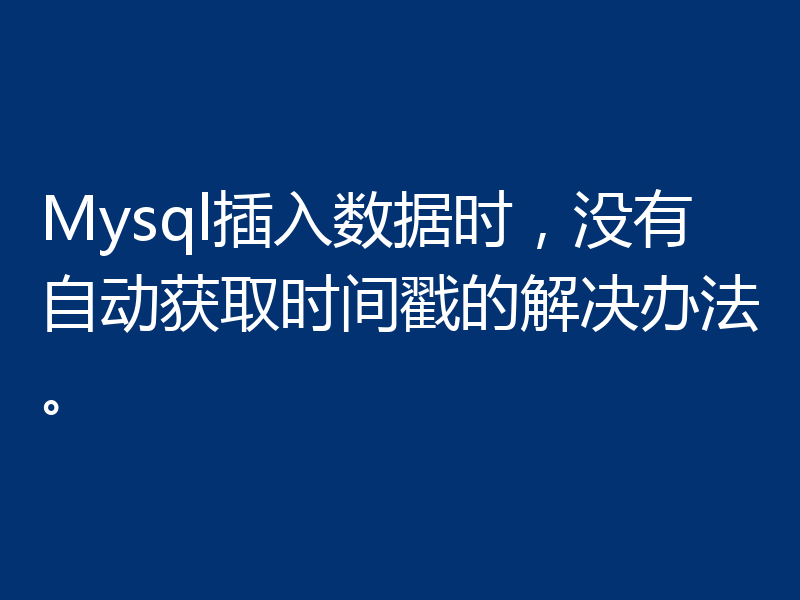 Mysql插入数据时，没有自动获取时间戳的解决办法。