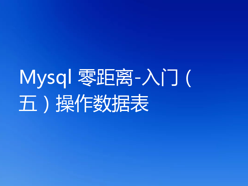 Mysql 零距离-入门（五）操作数据表