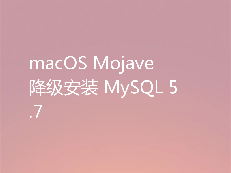 macOS Mojave 降级安装 MySQL 5.7
