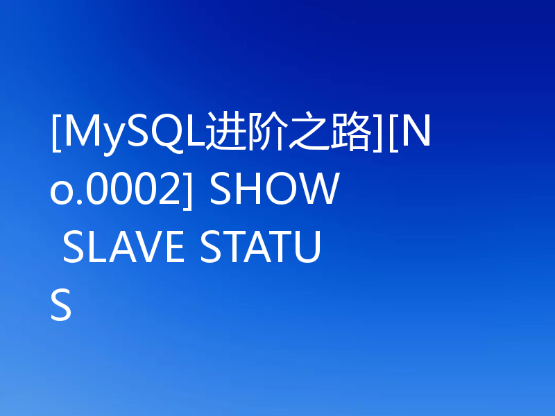 [MySQL进阶之路][No.0002] SHOW SLAVE STATUS