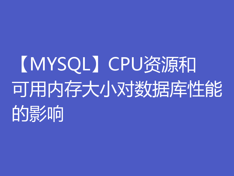 【MYSQL】CPU资源和可用内存大小对数据库性能的影响