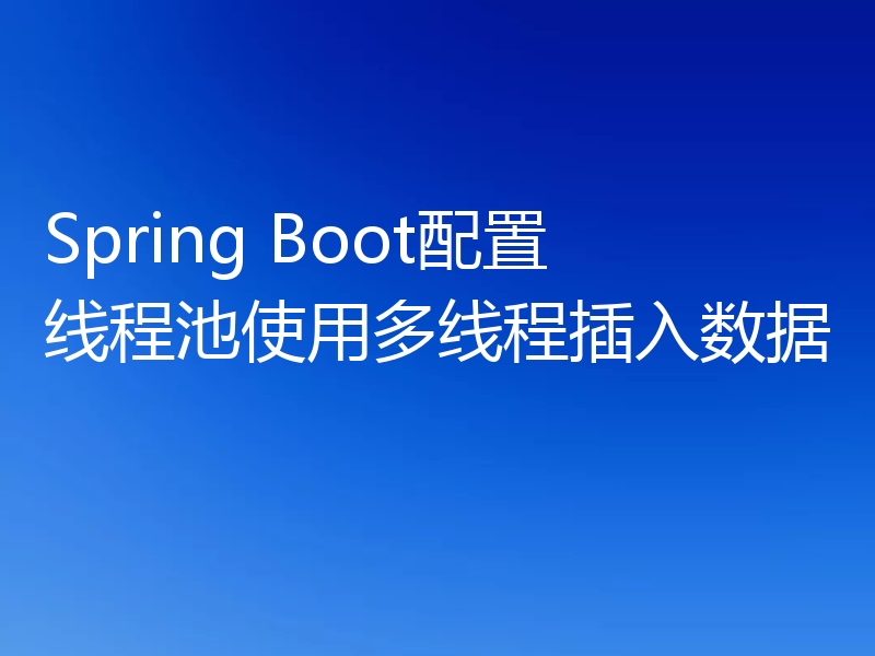 Spring Boot配置线程池使用多线程插入数据