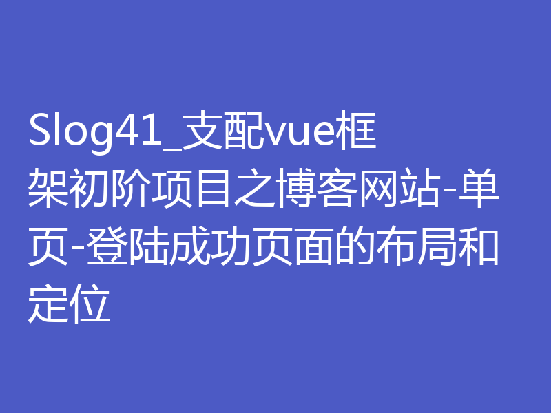 Slog41_支配vue框架初阶项目之博客网站-单页-登陆成功页面的布局和定位