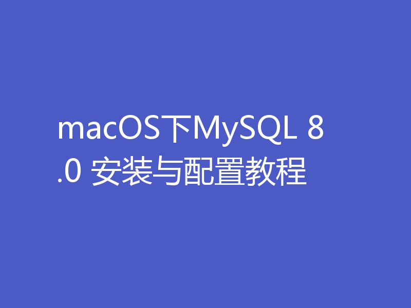 macOS下MySQL 8.0 安装与配置教程