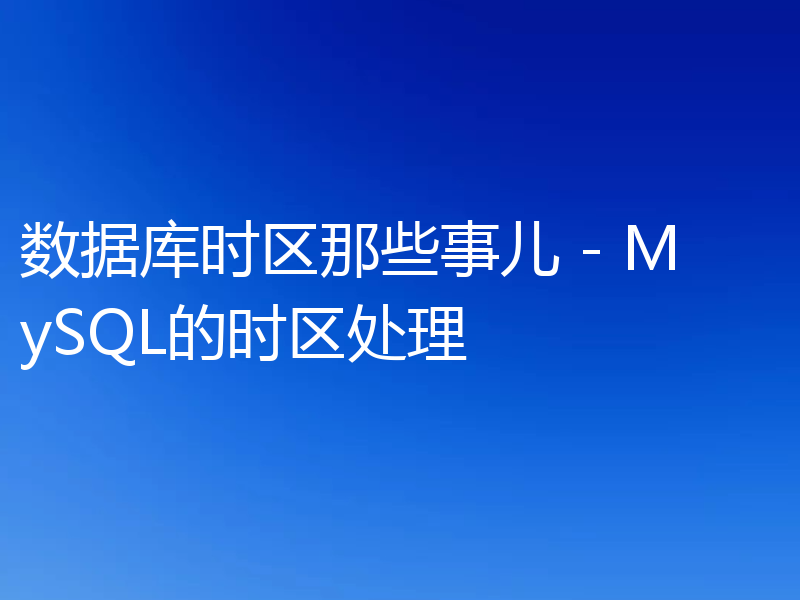 数据库时区那些事儿 - MySQL的时区处理