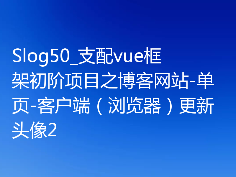 Slog50_支配vue框架初阶项目之博客网站-单页-客户端（浏览器）更新头像2
