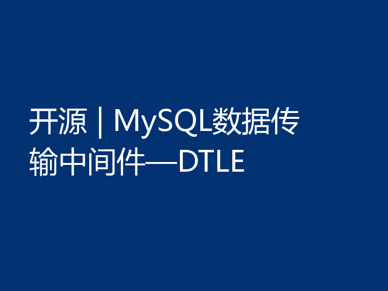 开源 | MySQL数据传输中间件—DTLE