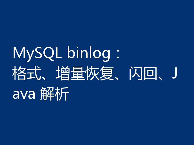 MySQL binlog：格式、增量恢复、闪回、Java 解析