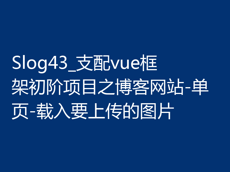 Slog43_支配vue框架初阶项目之博客网站-单页-载入要上传的图片